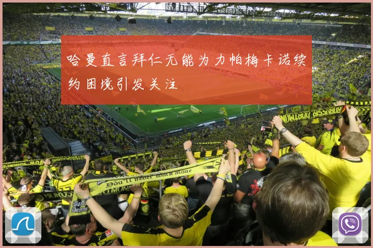 哈曼直言拜仁无能为力帕梅卡诺续约困境引发关注